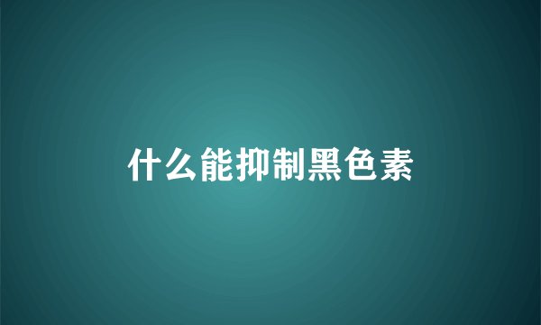 什么能抑制黑色素