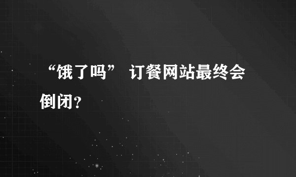“饿了吗” 订餐网站最终会倒闭？
