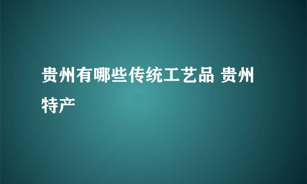 贵州有哪些传统工艺品 贵州特产