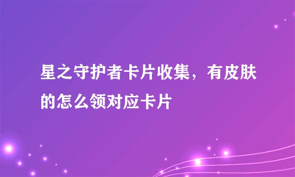 星之守护者卡片收集，有皮肤的怎么领对应卡片