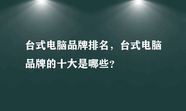台式电脑品牌排名，台式电脑品牌的十大是哪些？