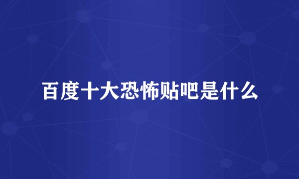 百度十大恐怖贴吧是什么