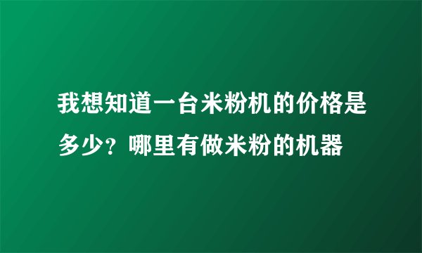 我想知道一台米粉机的价格是多少?哪里有做米粉的机器