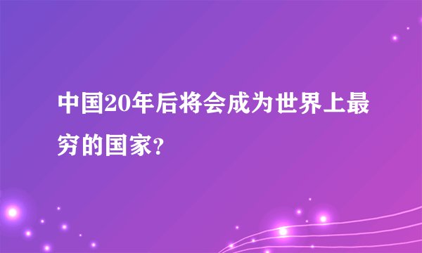 中国20年后将会成为世界上最穷的国家？