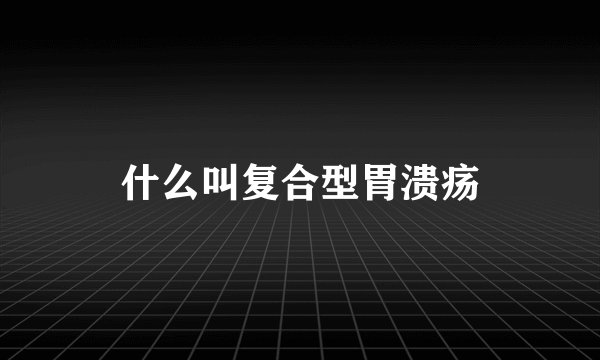 什么叫复合型胃溃疡