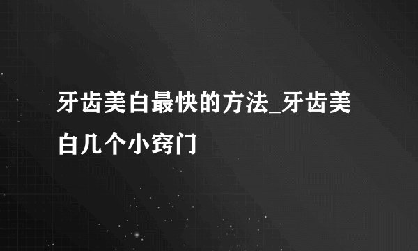 牙齿美白最快的方法_牙齿美白几个小窍门