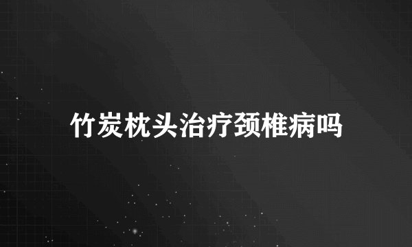 竹炭枕头治疗颈椎病吗