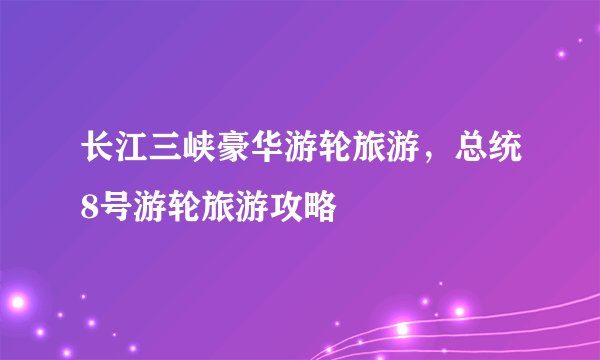 长江三峡豪华游轮旅游，总统8号游轮旅游攻略
