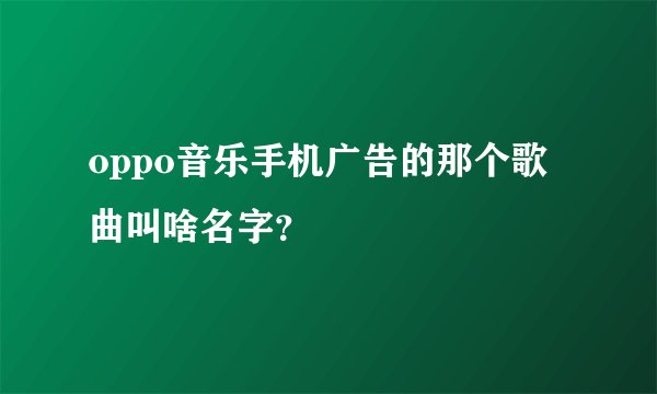 oppo音乐手机广告的那个歌曲叫啥名字？