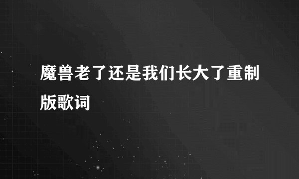 魔兽老了还是我们长大了重制版歌词