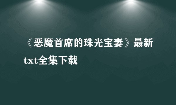 《恶魔首席的珠光宝妻》最新txt全集下载
