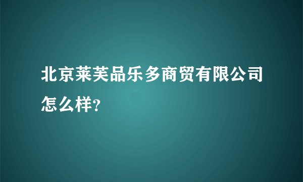 北京莱芙品乐多商贸有限公司怎么样？
