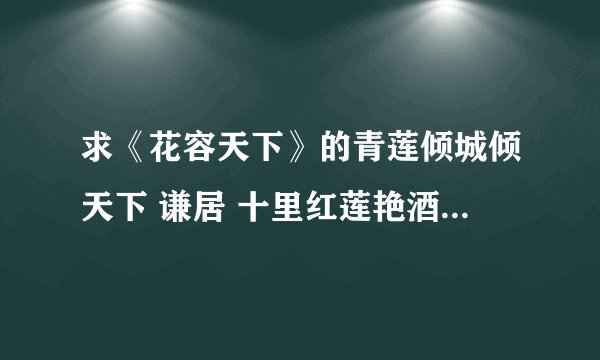 求《花容天下》的青莲倾城倾天下 谦居 十里红莲艳酒-红莲泪 忆红莲 有凤来仪 今昔何夕 荏苒版今昔何夕