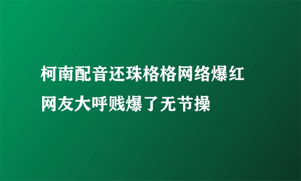 柯南配音还珠格格网络爆红 网友大呼贱爆了无节操