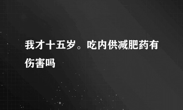 我才十五岁。吃内供减肥药有伤害吗