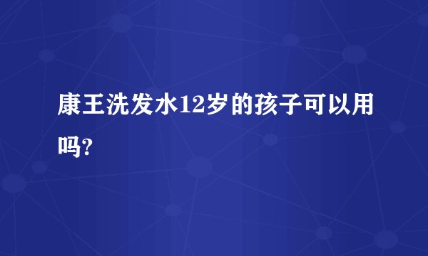 康王洗发水12岁的孩子可以用吗?