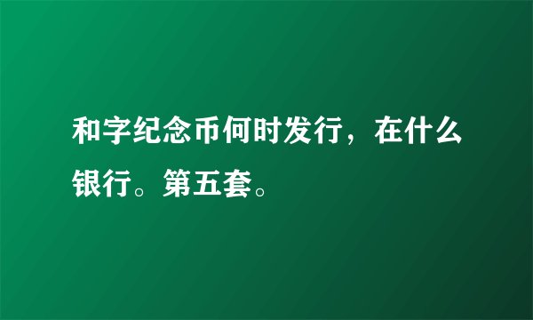和字纪念币何时发行,在什么银行。第五套。