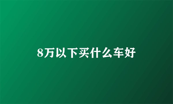 8万以下买什么车好