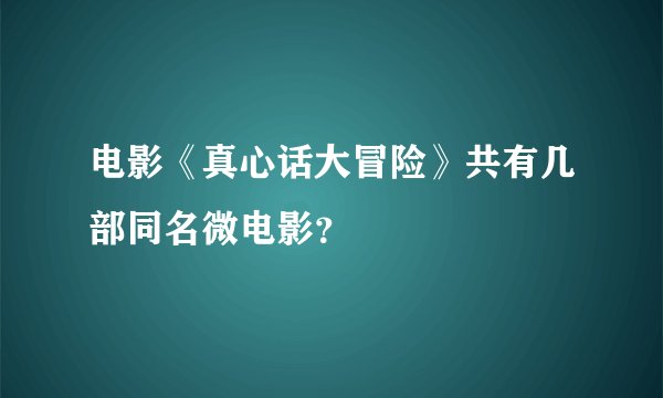 电影《真心话大冒险》共有几部同名微电影？