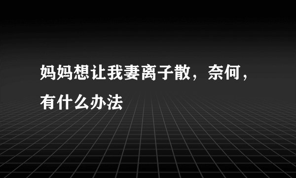 妈妈想让我妻离子散，奈何，有什么办法