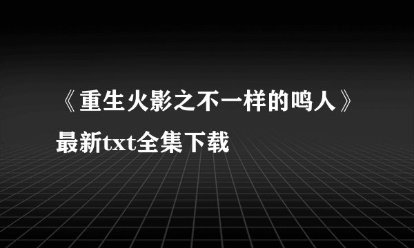 《重生火影之不一样的鸣人》最新txt全集下载