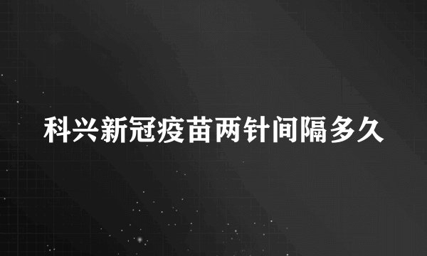 科兴新冠疫苗两针间隔多久