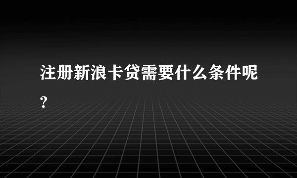 注册新浪卡贷需要什么条件呢?