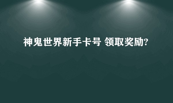 神鬼世界新手卡号 领取奖励?