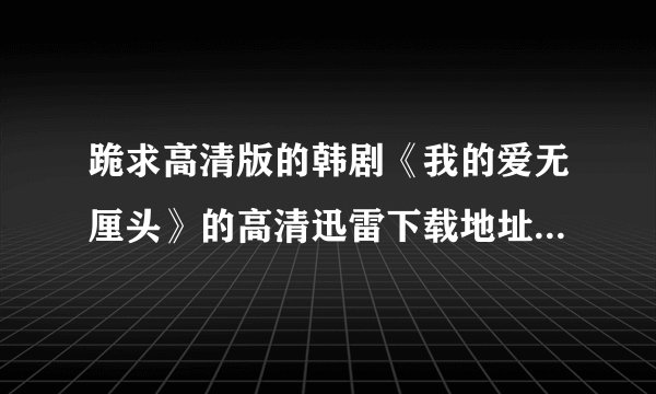 跪求高清版的韩剧《我的爱无厘头》的高清迅雷下载地址或者种子，可以使国语的，也可以是韩语但是又中文字幕