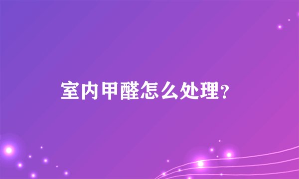 室内甲醛怎么处理？