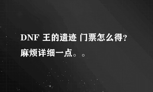 DNF 王的遗迹 门票怎么得？麻烦详细一点。。