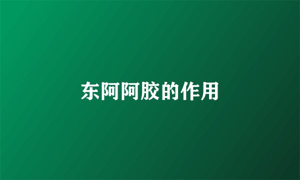 东阿阿胶的作用