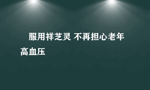 ​服用祥芝灵 不再担心老年高血压