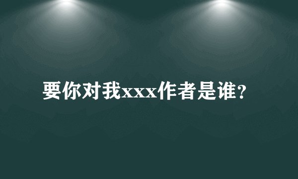 要你对我xxx作者是谁？
