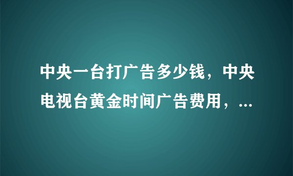 中央一台打广告多少钱，中央电视台黄金时间广告费用，在央视打广告需要多少钱