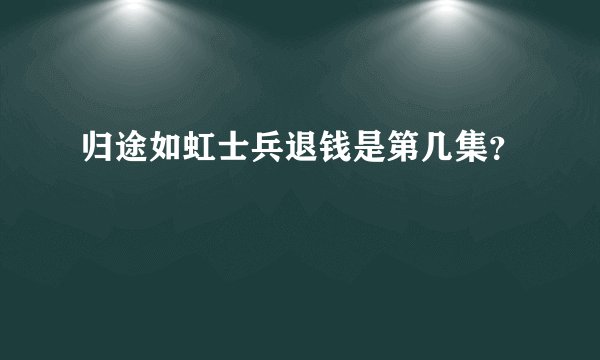 归途如虹士兵退钱是第几集？