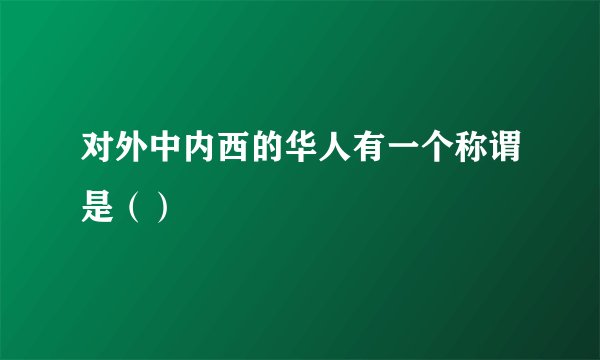 对外中内西的华人有一个称谓是（）