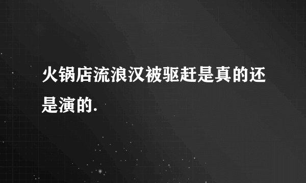 火锅店流浪汉被驱赶是真的还是演的.