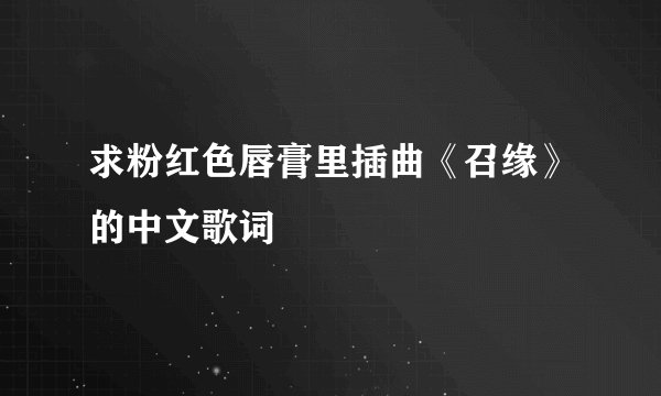求粉红色唇膏里插曲《召缘》的中文歌词