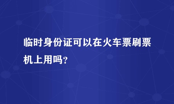临时身份证可以在火车票刷票机上用吗?