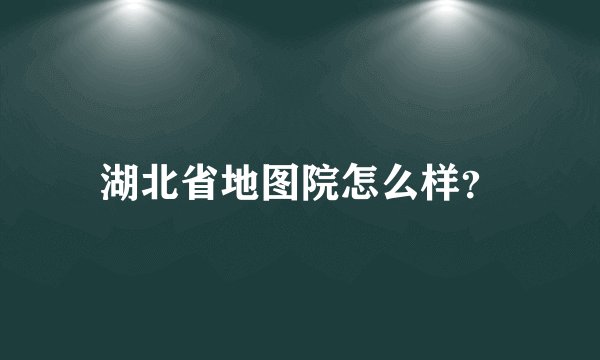 湖北省地图院怎么样?