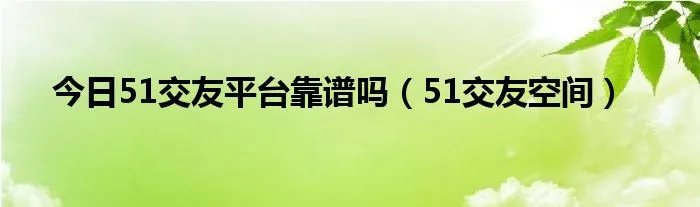 今日51交友平台靠谱吗（51交友空间）