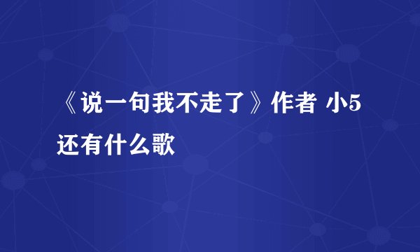 《说一句我不走了》作者 小5还有什么歌