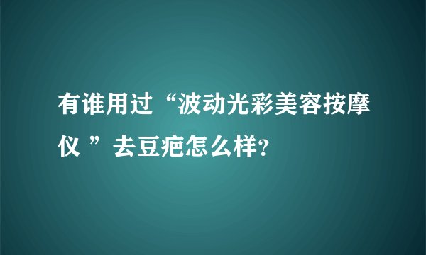 有谁用过“波动光彩美容按摩仪 ”去豆疤怎么样？