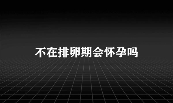 不在排卵期会怀孕吗