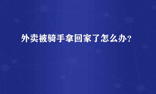 外卖被骑手拿回家了怎么办?