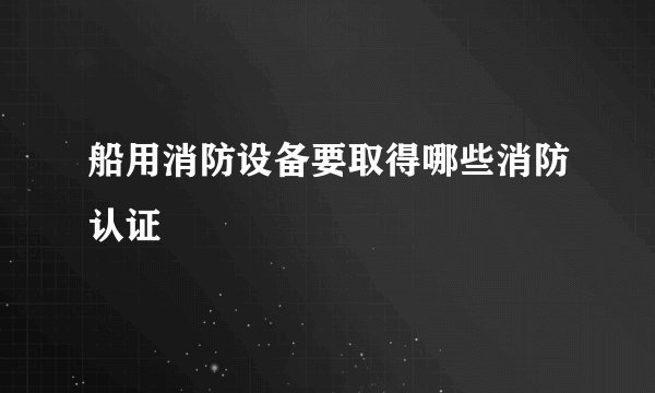 船用消防设备要取得哪些消防认证