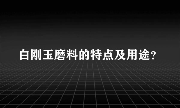 白刚玉磨料的特点及用途？