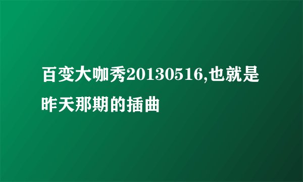 百变大咖秀20130516,也就是昨天那期的插曲