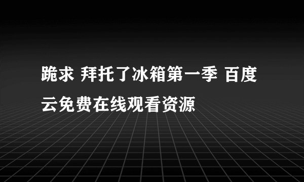 跪求 拜托了冰箱第一季 百度云免费在线观看资源